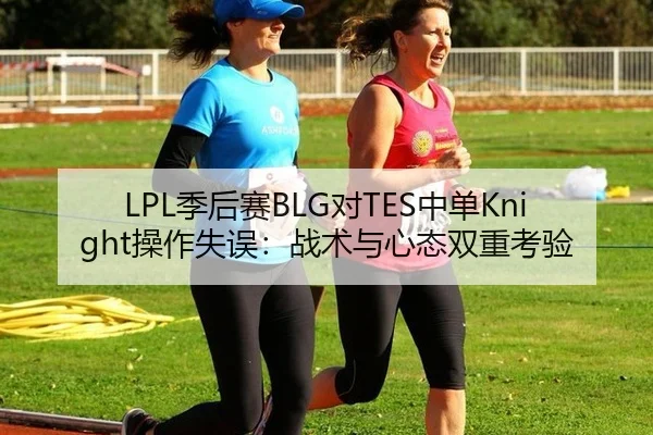 LPL季后赛BLG对TES中单Knight操作失误：战术与心态双重考验