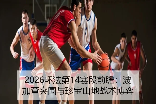 2026环法第14赛段前瞻：波加查突围与珍宝山地战术博弈