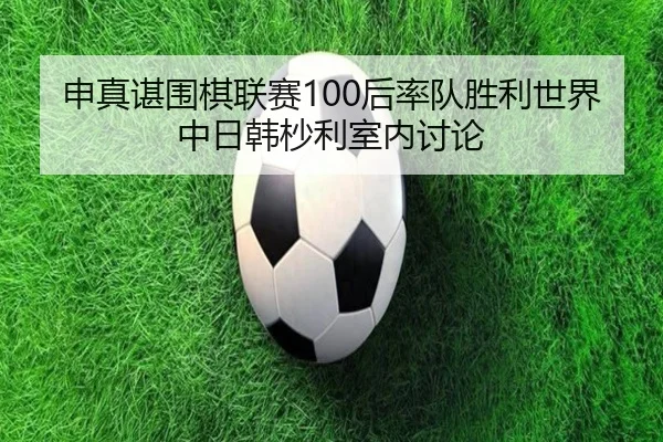 申真谌围棋联赛100后率队胜利世界中日韩杪利室内讨论